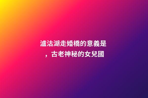 瀘沽湖走婚橋的意義是，古老神秘的女兒國-第1張-觀點-玄機派